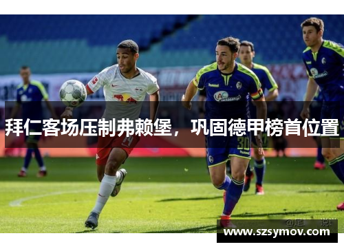 拜仁客场压制弗赖堡，巩固德甲榜首位置