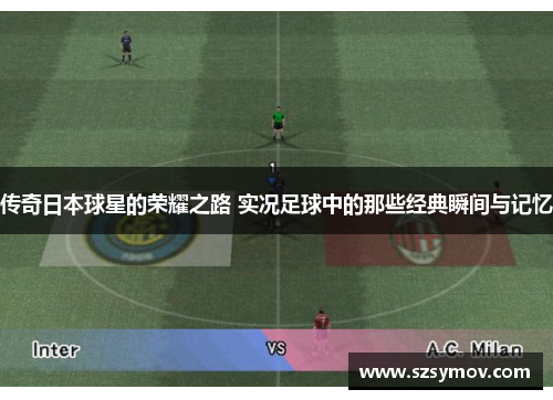 传奇日本球星的荣耀之路 实况足球中的那些经典瞬间与记忆