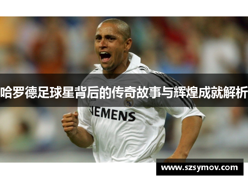 哈罗德足球星背后的传奇故事与辉煌成就解析