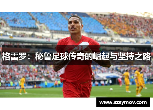 格雷罗：秘鲁足球传奇的崛起与坚持之路