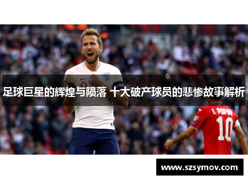 足球巨星的辉煌与陨落 十大破产球员的悲惨故事解析