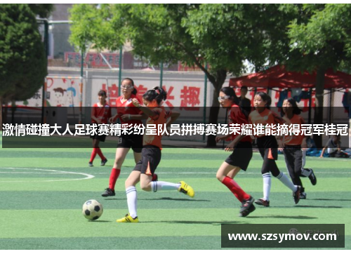 激情碰撞大人足球赛精彩纷呈队员拼搏赛场荣耀谁能摘得冠军桂冠