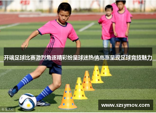开端足球比赛激烈角逐精彩纷呈球迷热情高涨呈现足球竞技魅力