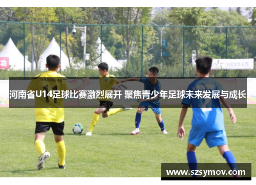 河南省U14足球比赛激烈展开 聚焦青少年足球未来发展与成长